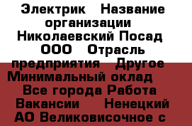 Электрик › Название организации ­ Николаевский Посад, ООО › Отрасль предприятия ­ Другое › Минимальный оклад ­ 1 - Все города Работа » Вакансии   . Ненецкий АО,Великовисочное с.